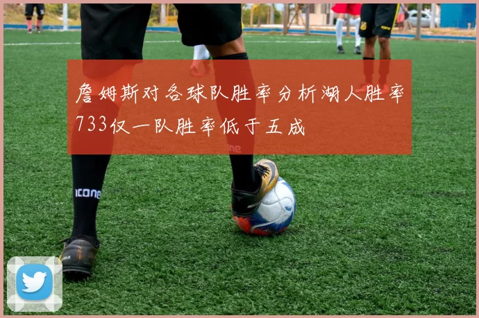詹姆斯对各球队胜率分析湖人胜率733仅一队胜率低于五成