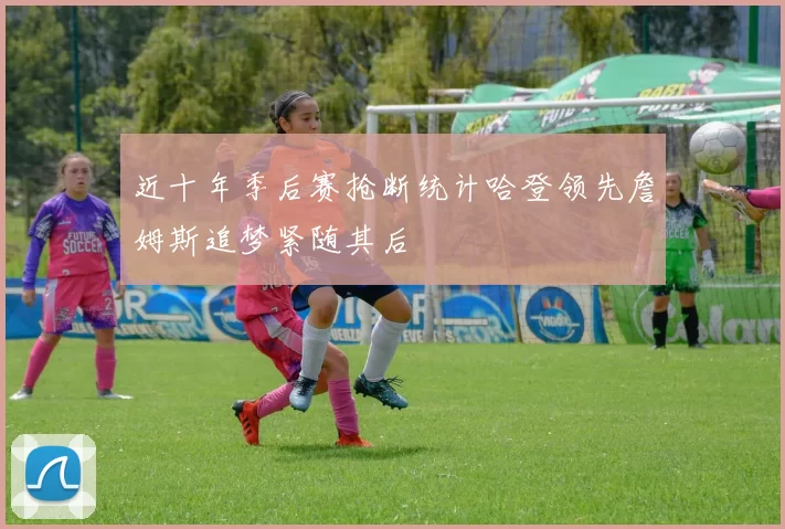 近十年季后赛抢断统计哈登领先詹姆斯追梦紧随其后