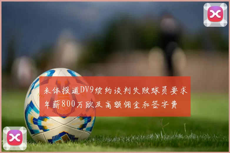 米体报道DV9续约谈判失败球员要求年薪800万欧及高额佣金和签字费