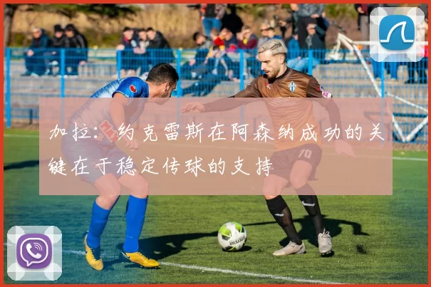 加拉：约克雷斯在阿森纳成功的关键在于稳定传球的支持