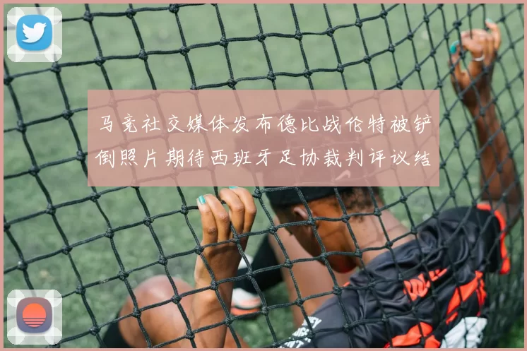 马竞社交媒体发布德比战伦特被铲倒照片期待西班牙足协裁判评议结果