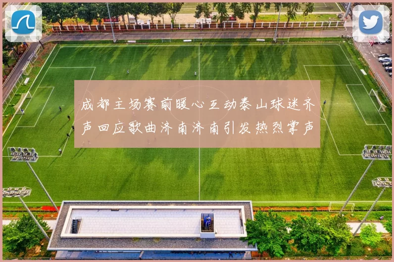 成都主场赛前暖心互动泰山球迷齐声回应歌曲济南济南引发热烈掌声