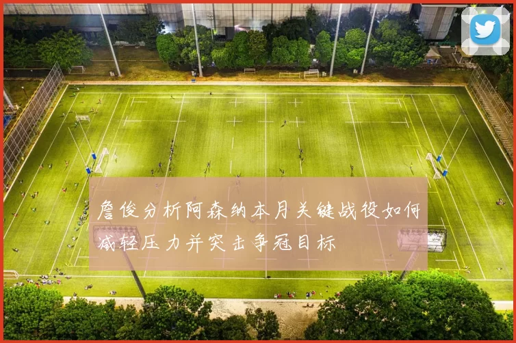 詹俊分析阿森纳本月关键战役如何减轻压力并突击争冠目标
