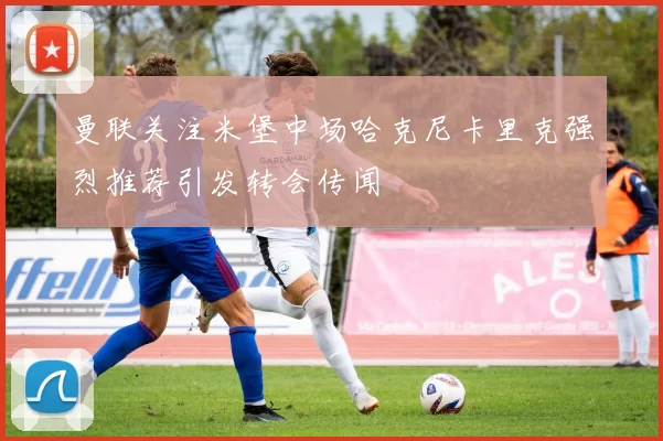 曼联关注米堡中场哈克尼卡里克强烈推荐引发转会传闻