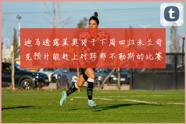 迪马透露莱奥将于下周回归米兰奇克预计能赶上对阵那不勒斯的比赛