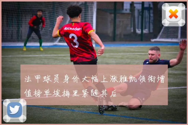 法甲球员身价大幅上涨雅凯领衔增值榜单埃梅里紧随其后