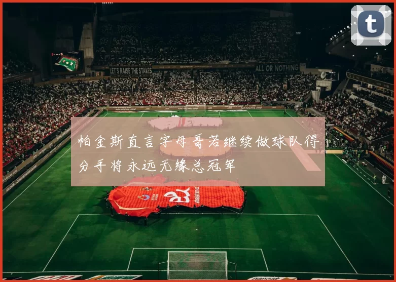 帕金斯直言字母哥若继续做球队得分手将永远无缘总冠军