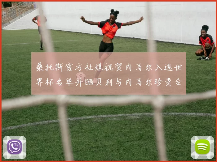 桑托斯官方社媒祝贺内马尔入选世界杯名单并晒贝利与内马尔珍贵合影