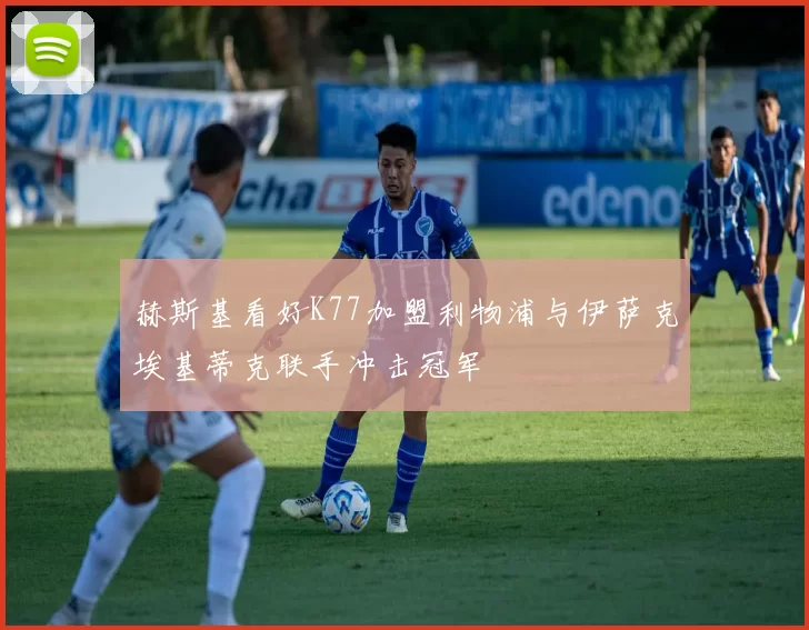 赫斯基看好K77加盟利物浦与伊萨克埃基蒂克联手冲击冠军