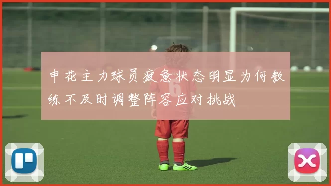 申花主力球员疲惫状态明显为何教练不及时调整阵容应对挑战