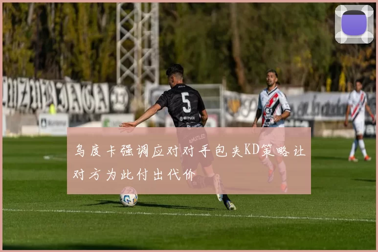 乌度卡强调应对对手包夹KD策略让对方为此付出代价