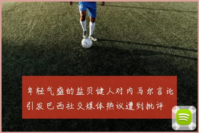 年轻气盛的盐贝健人对内马尔言论引发巴西社交媒体热议遭到批评