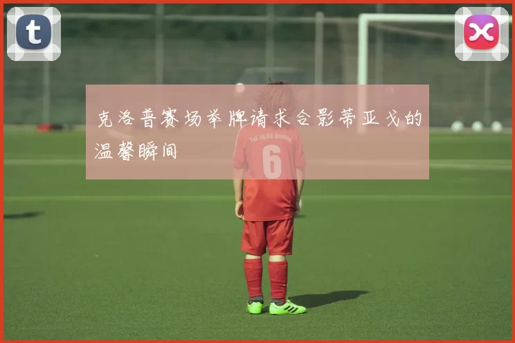 克洛普赛场举牌请求合影蒂亚戈的温馨瞬间