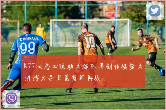 K77状态回暖助力球队再创佳绩努力拼搏力争卫冕蓝军再战