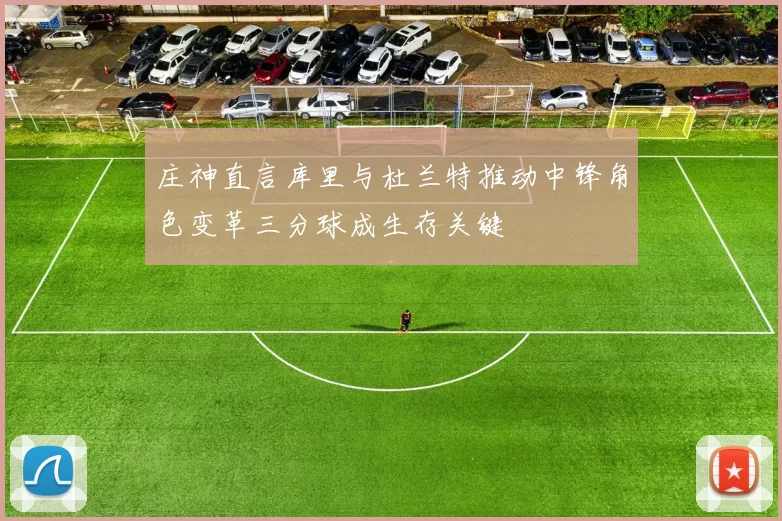 庄神直言库里与杜兰特推动中锋角色变革三分球成生存关键