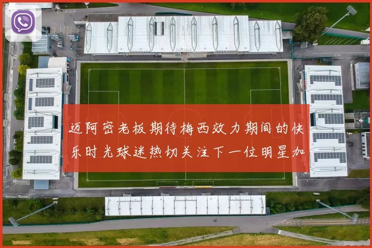 迈阿密老板期待梅西效力期间的快乐时光球迷热切关注下一位明星加盟