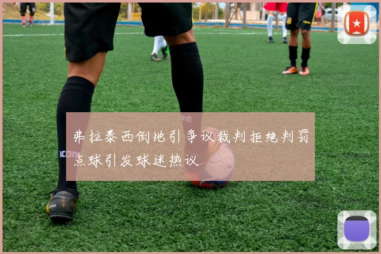 弗拉泰西倒地引争议裁判拒绝判罚点球引发球迷热议